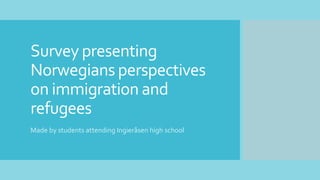 Survey presenting
Norwegians perspectives
on immigration and
refugees
Made by students attending Ingieråsen high school
 