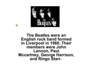 The Beatles were an
 English rock band formed
 in Liverpool in 1960. Their
    members were John
        Lennon, Paul
Mccartney, George Harrison,
      and Ringo Starr.
 