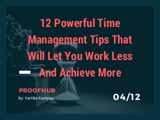 PROOFHUB
By: Vartika Kashyap 04/12
12 Powerful Time
Management Tips That
Will Let You Work Less
And Achieve More
 