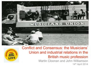 +
Conflict and Consensus: the Musicians’
Union and industrial relations in the
British music profession
Martin Cloonan and John Williamson
14th April 2014
 