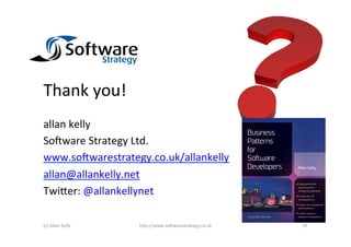 Thank	
  you!	
  
allan	
  kelly	
  
So6ware	
  Strategy	
  Ltd.	
  
www.so6warestrategy.co.uk/allankelly	
  	
  
allan@allankelly.net	
  
Twi+er:	
  @allankellynet	
  

(c)	
  Allan	
  Kelly	
     h+p://www.so6warestrategy.co.uk	
     37	
  
 