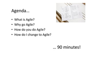 Agenda…	
  
•    What	
  is	
  Agile?	
  
•    Why	
  go	
  Agile?	
  
•    How	
  do	
  you	
  do	
  Agile?	
  
•    How	
  do	
  I	
  change	
  to	
  Agile?	
  


                                                    …	
  90	
  minutes!	
  
 