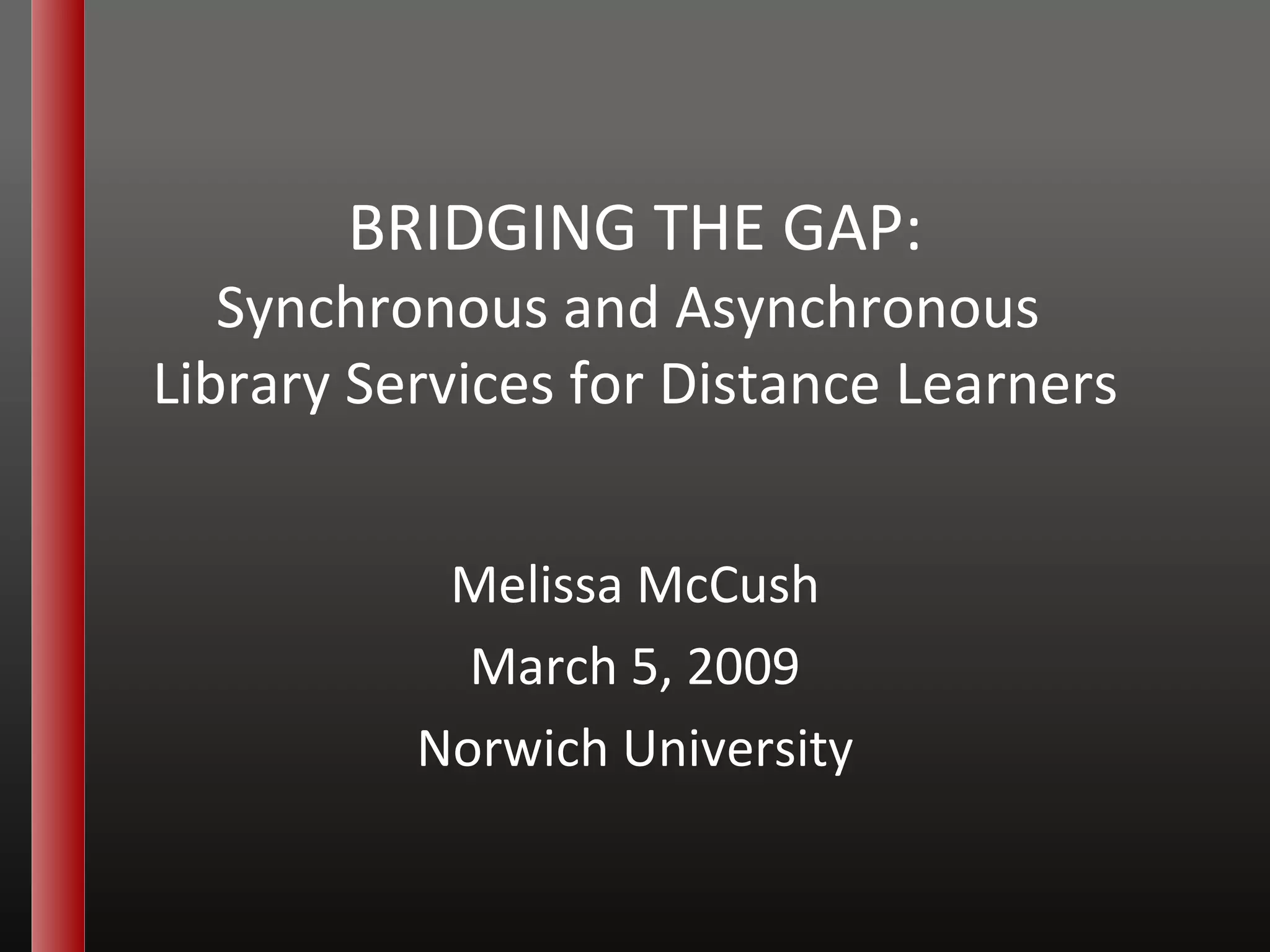 BRIDGING THE GAP: Synchronous and Asynchronous  Library Services for Distance Learners Melissa McCush March 5, 2009 Norwich University 