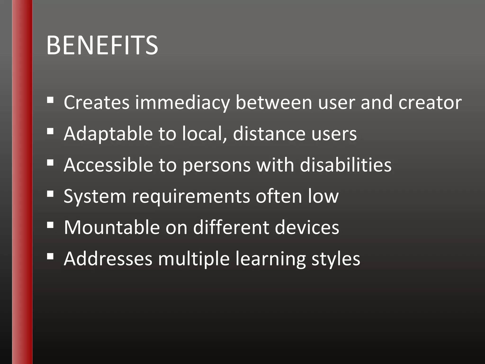 BENEFITS Creates immediacy between user and creator Adaptable to local, distance users Accessible to persons with disabilities System requirements often low Mountable on different devices Addresses multiple learning styles 