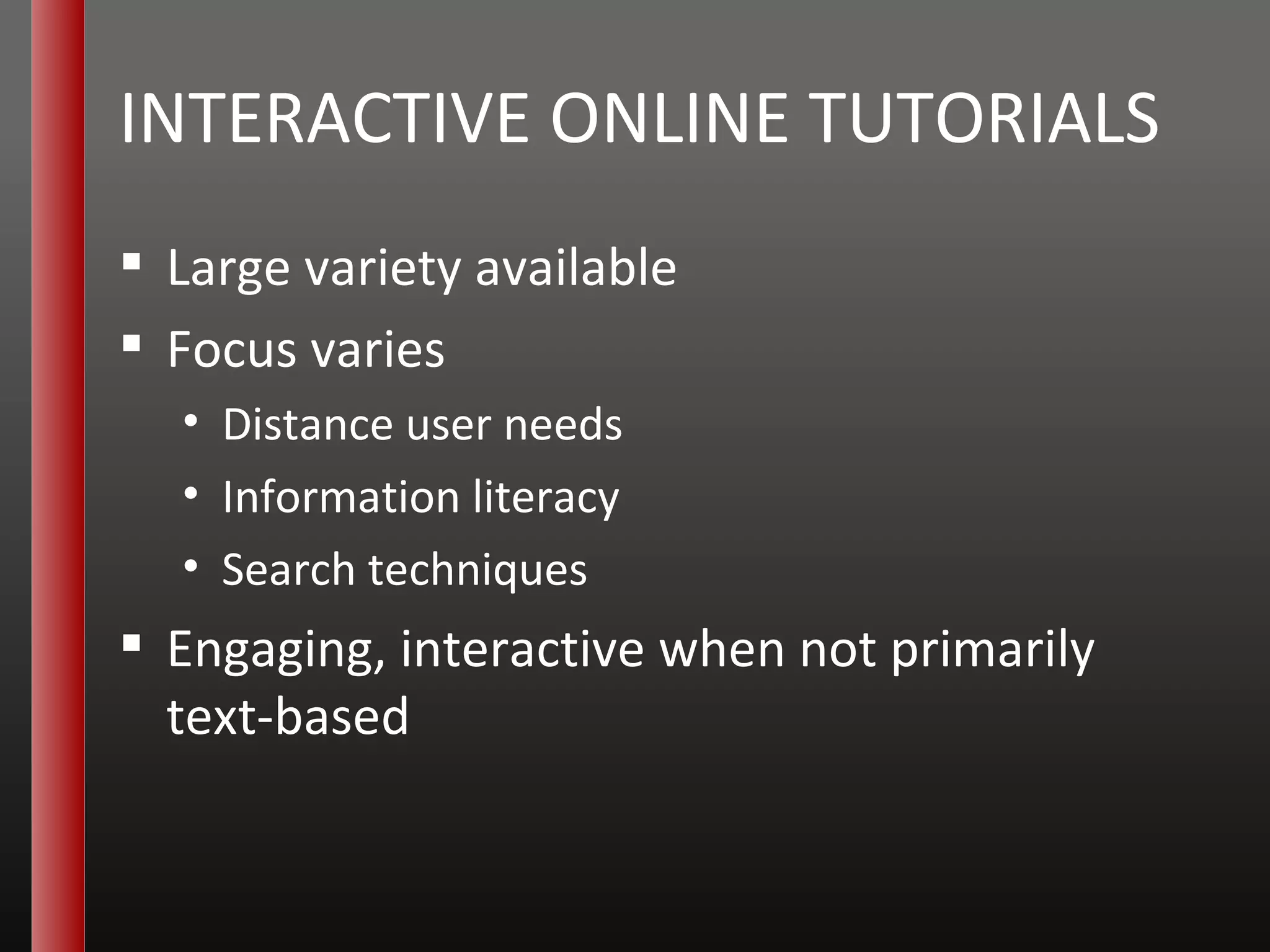 INTERACTIVE ONLINE TUTORIALS Large variety available Focus varies Distance user needs Information literacy Search techniques Engaging, interactive when not primarily text-based 