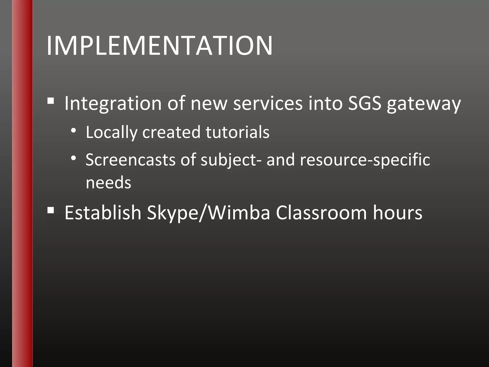 IMPLEMENTATION Integration of new services into SGS gateway Locally created tutorials  Screencasts of subject- and resource-specific needs Establish Skype/Wimba Classroom hours 