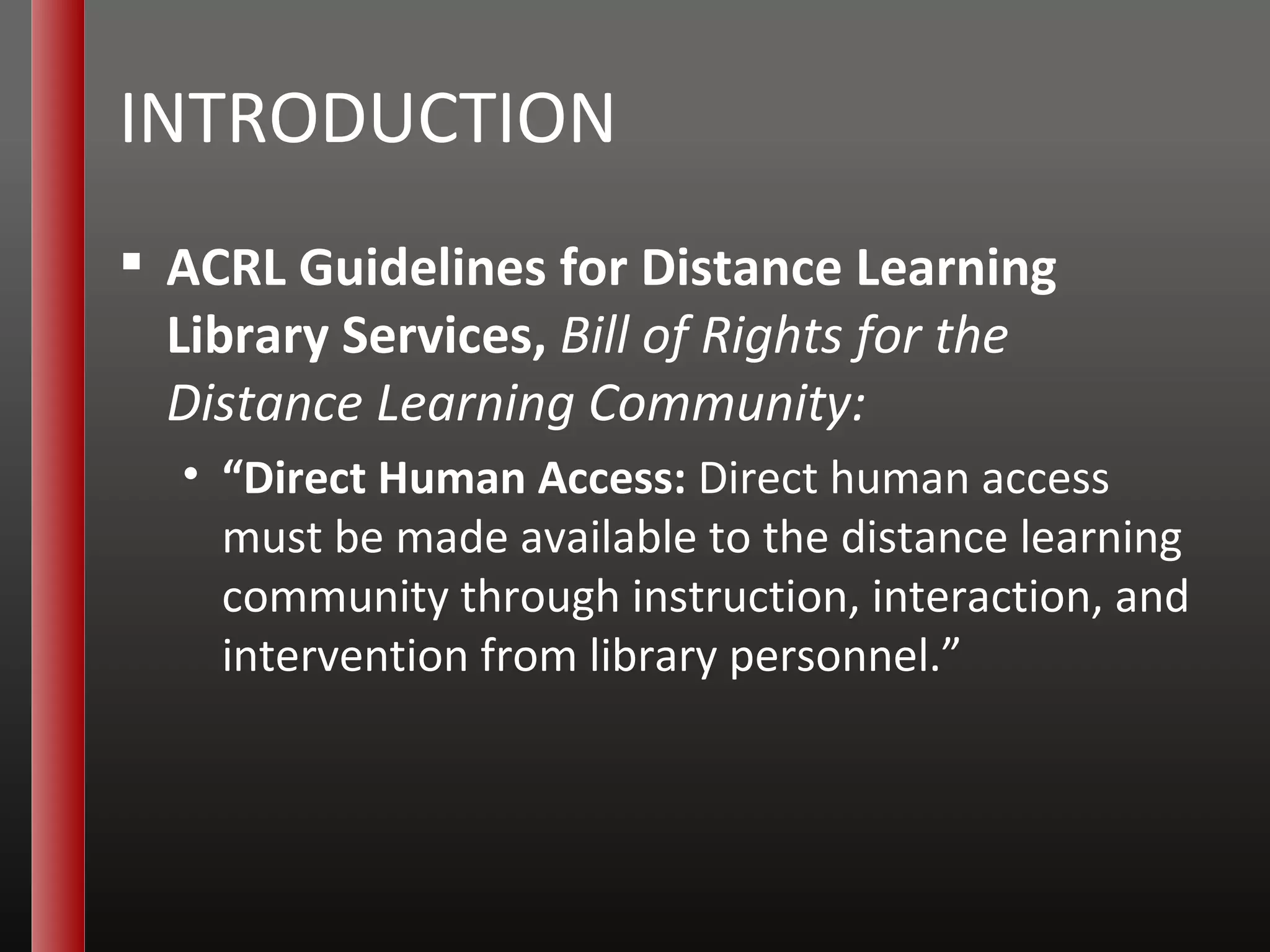 INTRODUCTION ACRL Guidelines for Distance Learning Library Services,  Bill of Rights for the Distance Learning Community: “ Direct Human Access:  Direct human access must be made available to the distance learning community through instruction, interaction, and intervention from library personnel.” 