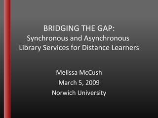 BRIDGING THE GAP: Synchronous and Asynchronous  Library Services for Distance Learners Melissa McCush March 5, 2009 Norwich University 