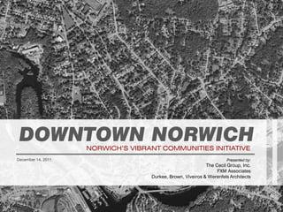 DOWNTOWN NORWICH   NORWICH’S VIBRANT COMMUNITIES INITIATIVE
December 14, 2011                                                                 Presented by:
                                                                        The Cecil Group, Inc.
                                                                             FXM Associates
                                               Durkee, Brown, Viveiros & Werenfels Architects




                                                          NORWICH’S VIBRANT COMMUNITIES INITIATIVE
                     The Cecil Group Inc. • FXM Associates • Durkee, Brown, Viveiros & Werenfels Architects
 