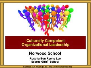 Norwood School
Rosetta Eun Ryong Lee
Seattle Girls’ School
Culturally Competent
Organizational Leadership
Rosetta Eun Ryong Lee (http://tiny.cc/rosettalee)
 