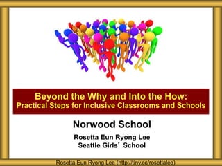 Beyond the Why and Into the How:
Practical Steps for Inclusive Classrooms and Schools
Rosetta Eun Ryong Lee (http://tiny.cc/rosettalee)
Norwood School
Rosetta Eun Ryong Lee
Seattle Girls’ School
 
