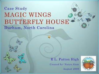 Case StudyMAGIC WINGS BUTTERFLY HOUSE Durham, North Carolina R L. Patton High Created by: Noryn Alam August 2009 