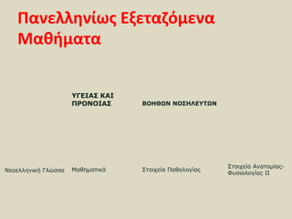 Πανελληνίως Εξεταζόμενα
   Μαθήματα


                     ΥΓΕΙΑΣ KAI
                     ΠΡΟΝΟΙΑΣ     ΒΟΗΘΩΝ ΝΟΣΗΛΕΥΤΩΝ




                                                        Στοιχεία Ανατομίας-
Νεοελληνική Γλώσσα   Μαθηματικά   Στοιχεία Παθολογίας
                                                        Φυσιολογίας ΙΙ
 