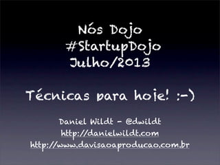 Nós Dojo
#StartupDojo
Julho/2013
Técnicas para hoje! :-)
Daniel Wildt - @dwildt
http://danielwildt.com
http://www.davisaoaproducao.com.br
 