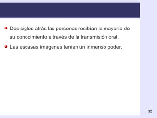 Dos siglos atrás las personas recibían la mayoría de su conocimiento a través de la transmisión oral.  Las escasas imágenes tenían un inmenso poder.  