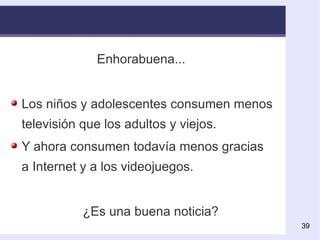 Enhorabuena... Los niños y adolescentes consumen menos televisión que los adultos y viejos. Y ahora consumen todavía menos gracias a Internet y a los videojuegos.  ¿Es una buena noticia? 
