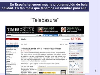 En España tenemos mucha programación de baja calidad. Es tan mala que tenemos un nombre para ella: “ Telebasura” 