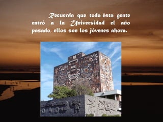 Recuerda que toda ésta gente entró a la Universidad el año pasado, ellos son los jóvenes ahora. 