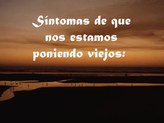 Síntomas de que nos estamos poniendo viejos:  