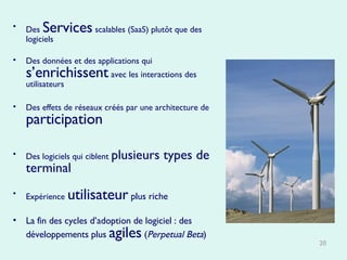 Des   Services   scalables (SaaS) plutôt que des logiciels Des données et des applications qui   s’enrichissent   avec les interactions des utilisateurs Des effets de réseaux créés par une architecture de   participation Des logiciels qui ciblent   plusieurs types de terminal Expérience   utilisateur  plus riche La fin des cycles d’adoption de logiciel : des développements plus  agiles  ( Perpetual Beta ) 