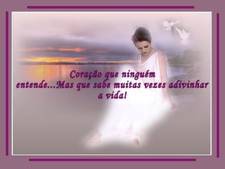 Coração que ninguém entende...Mas que sabe muitas vezes adivinhar a vida! 