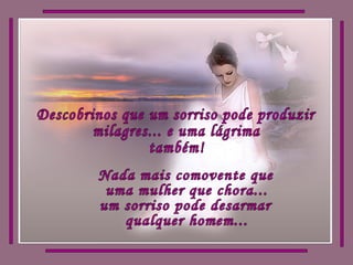 Descobrinos que um sorriso pode produzir milagres... e uma lágrima também! Nada mais comovente que uma mulher que chora... um sorriso pode desarmar qualquer homem... 