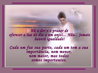 Há a dor e o prazer de  oferecer a luz do dia a um anjo!... Não... jamais  haverá igualdade! Cada um faz sua parte, cada um tem a sua importância, nem menor, nem maior, mas todos somos importantes. 