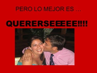 PERO LO MEJOR ES … QUERERSEEEEE!!!! 