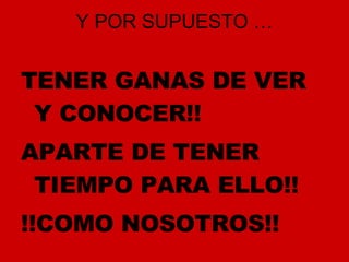 Y POR SUPUESTO … TENER GANAS DE VER Y CONOCER!! APARTE DE TENER TIEMPO PARA ELLO!! !!COMO NOSOTROS!! 
