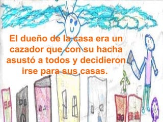 El dueño de la casa era un cazador que con su hacha asustó a todos y decidieron irse para sus casas.  
