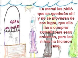 La mamá les pidió que se quedarán ahí y no se movieran de ese lugar, que ella iba a comprar comida para esos animales, pero las niñas no hicieron caso.  