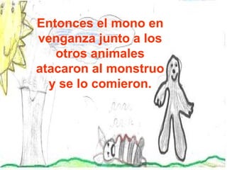 Entonces el mono en venganza junto a los otros animales atacaron al monstruo y se lo comieron. 