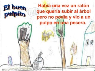 Había una vez un ratón que quería subir al árbol pero no podía y vio a un pulpo en una pecera.  El buen pulpito 