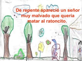 De repente apareció un señor muy malvado que quería matar al ratoncito.  