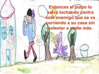 Entonces el pulpo lo salva luchando contra este enemigo que se va corriendo a su casa sin molestar a nadie más.  