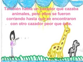 También había un cazador que cazaba animales, pero ellos se fueron corriendo hasta que se encontraron con otro cazador peor que éste. 