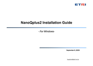 NanoQplus2 Installation Guide

          - For Windows-




                           September 9, 2009




                           haekim@etri.re.kr
 