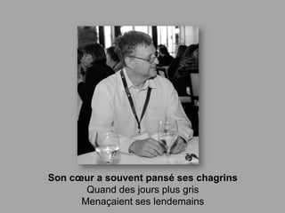 Son cœur a souvent pansé ses chagrins
       Quand des jours plus gris
      Menaçaient ses lendemains
 