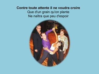 Contre toute attente il ne voudra croire
      Que d'un grain qu'on plante
      Ne naîtra que peu d'espoir
 