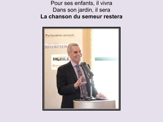 Pour ses enfants, il vivra
     Dans son jardin, il sera
La chanson du semeur restera
 