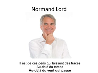 Normand Lord




Il est de ces gens qui laissent des traces
            Au-delà du temps
        Au-delà du vent qui passe
 