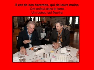 Il est de ces hommes, qui de leurs mains
           Ont enfoui dans la terre
            Un roseau qui fleurira
 