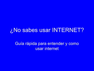 ¿No sabes usar INTERNET?
Guía rápida para entender y como
usar internet
 