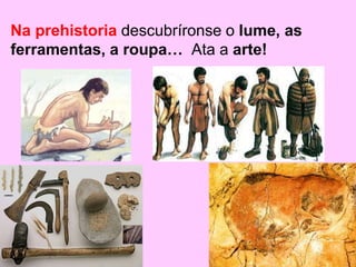 Na prehistoria descubríronse o lume, as
ferramentas, a roupa… Ata a arte!
 