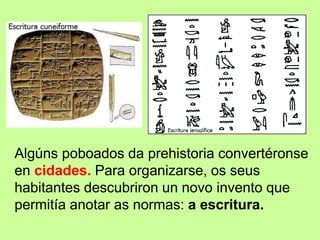 Algúns poboados da prehistoria convertéronse
en cidades. Para organizarse, os seus
habitantes descubriron un novo invento que
permitía anotar as normas: a escritura.
 