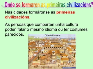 Nas cidades formáronse as primeiras
civilizacións.
As persoas que comparten unha cultura
poden falar o mesmo idioma ou ter costumes
parecidos.
 