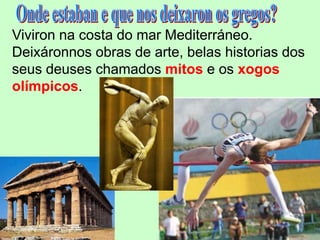 Viviron na costa do mar Mediterráneo.
Deixáronnos obras de arte, belas historias dos
seus deuses chamados mitos e os xogos
olímpicos.
 