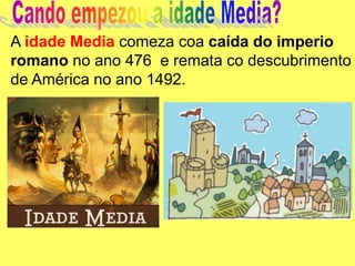 A idade Media comeza coa caída do imperio
romano no ano 476 e remata co descubrimento
de América no ano 1492.
 