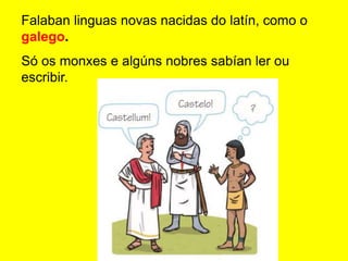 Falaban linguas novas nacidas do latín, como o
galego.
Só os monxes e algúns nobres sabían ler ou
escribir.
 