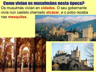 Os musulmás vivían en cidades. O seu gobernante
vivía nun castelo chamado alcázar, e o pobo rezaba
nas mesquitas.
 